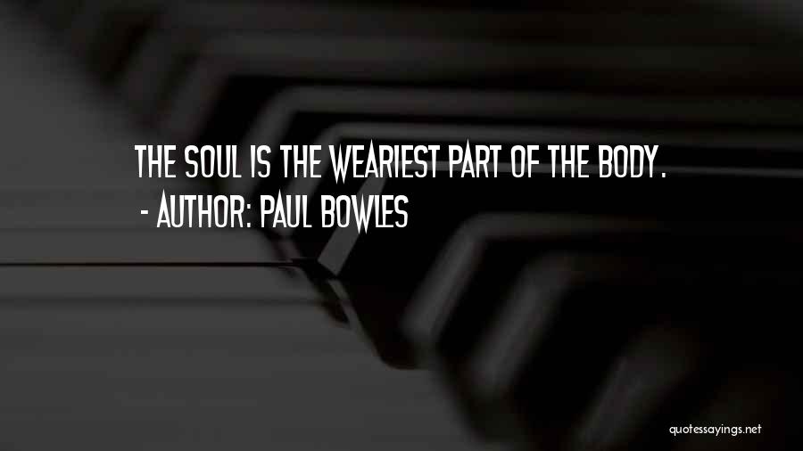 Paul Bowles Quotes: The Soul Is The Weariest Part Of The Body.