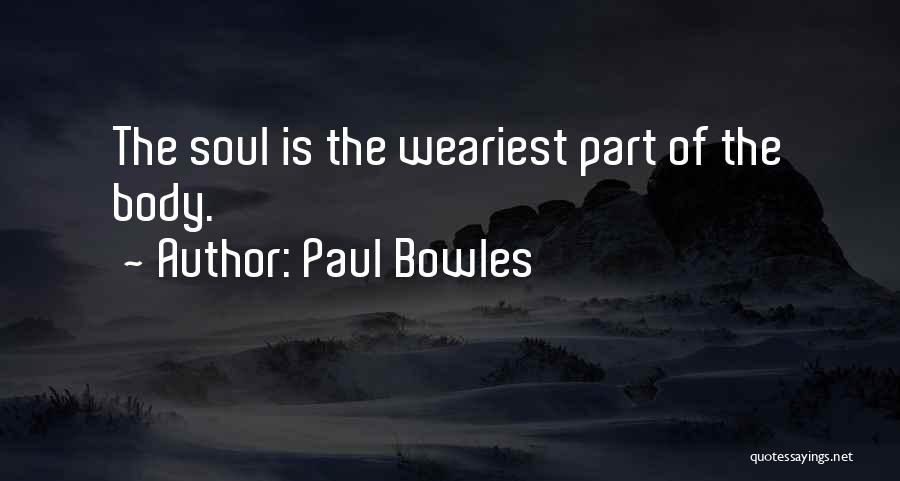 Paul Bowles Quotes: The Soul Is The Weariest Part Of The Body.