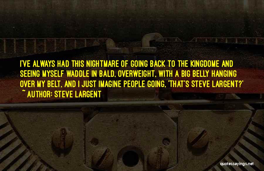 Steve Largent Quotes: I've Always Had This Nightmare Of Going Back To The Kingdome And Seeing Myself Waddle In Bald, Overweight, With A