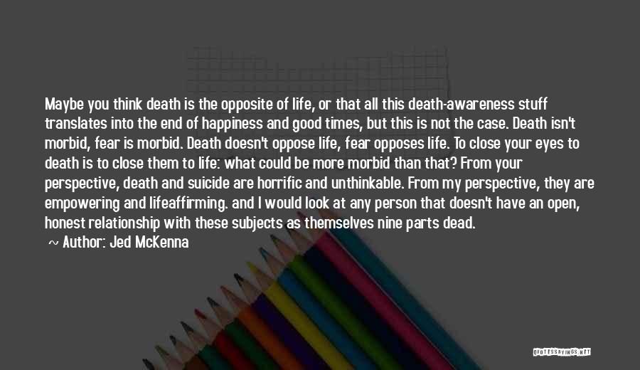 Jed McKenna Quotes: Maybe You Think Death Is The Opposite Of Life, Or That All This Death-awareness Stuff Translates Into The End Of