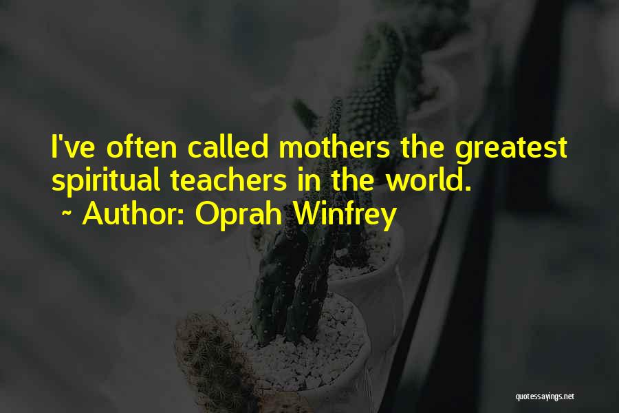 Oprah Winfrey Quotes: I've Often Called Mothers The Greatest Spiritual Teachers In The World.
