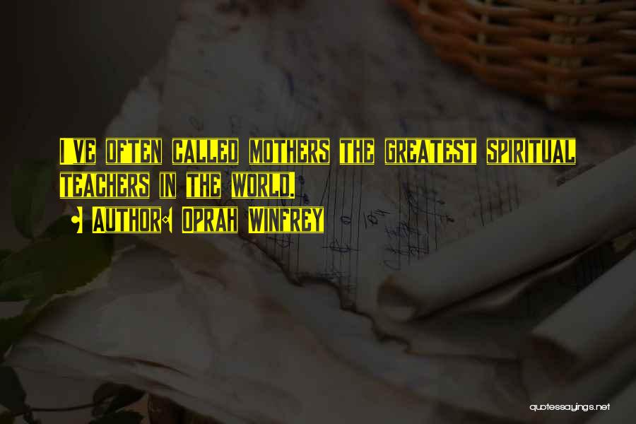 Oprah Winfrey Quotes: I've Often Called Mothers The Greatest Spiritual Teachers In The World.