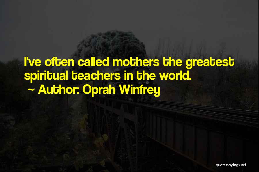 Oprah Winfrey Quotes: I've Often Called Mothers The Greatest Spiritual Teachers In The World.