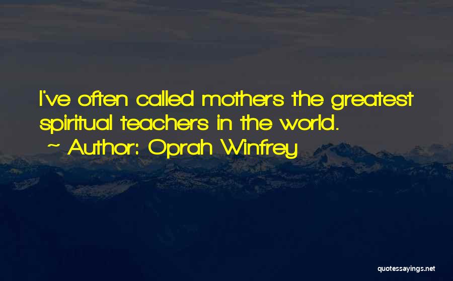 Oprah Winfrey Quotes: I've Often Called Mothers The Greatest Spiritual Teachers In The World.