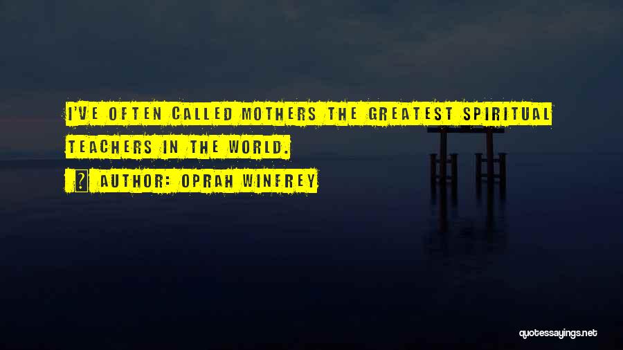 Oprah Winfrey Quotes: I've Often Called Mothers The Greatest Spiritual Teachers In The World.