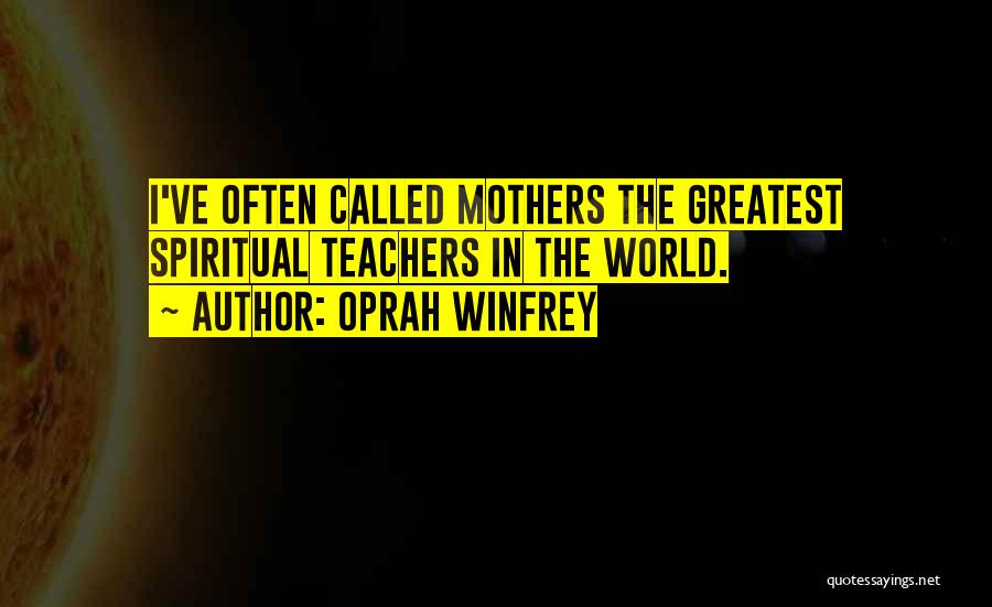 Oprah Winfrey Quotes: I've Often Called Mothers The Greatest Spiritual Teachers In The World.