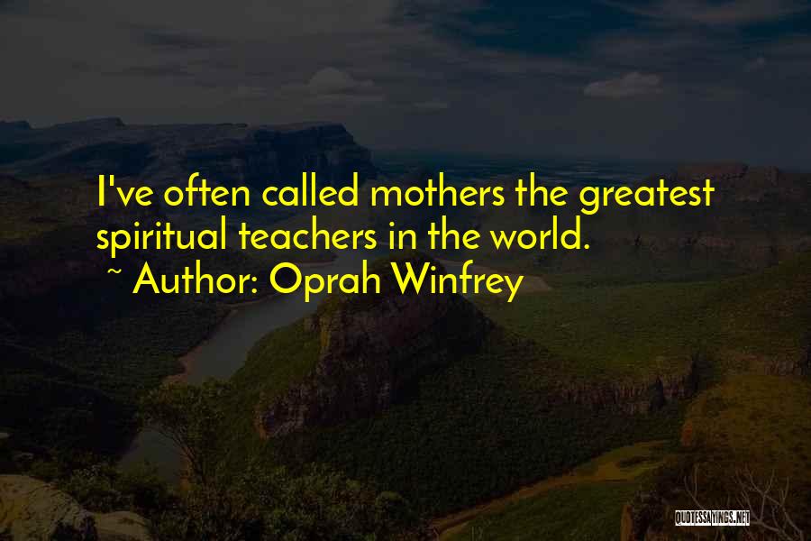 Oprah Winfrey Quotes: I've Often Called Mothers The Greatest Spiritual Teachers In The World.