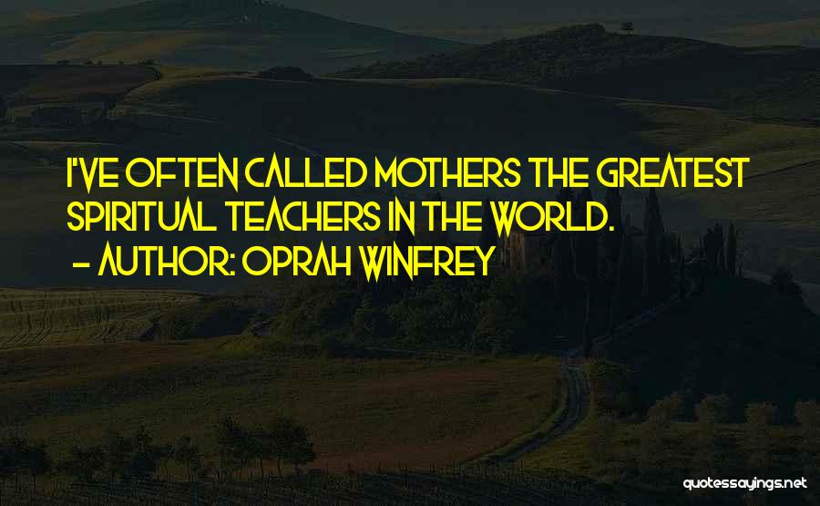 Oprah Winfrey Quotes: I've Often Called Mothers The Greatest Spiritual Teachers In The World.