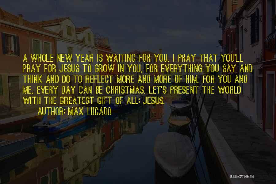 Max Lucado Quotes: A Whole New Year Is Waiting For You. I Pray That You'll Pray For Jesus To Grow In You, For