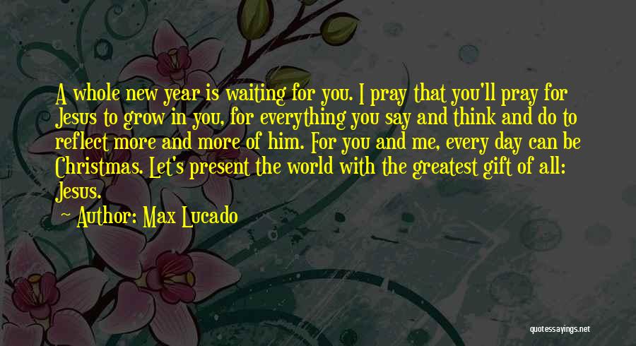 Max Lucado Quotes: A Whole New Year Is Waiting For You. I Pray That You'll Pray For Jesus To Grow In You, For