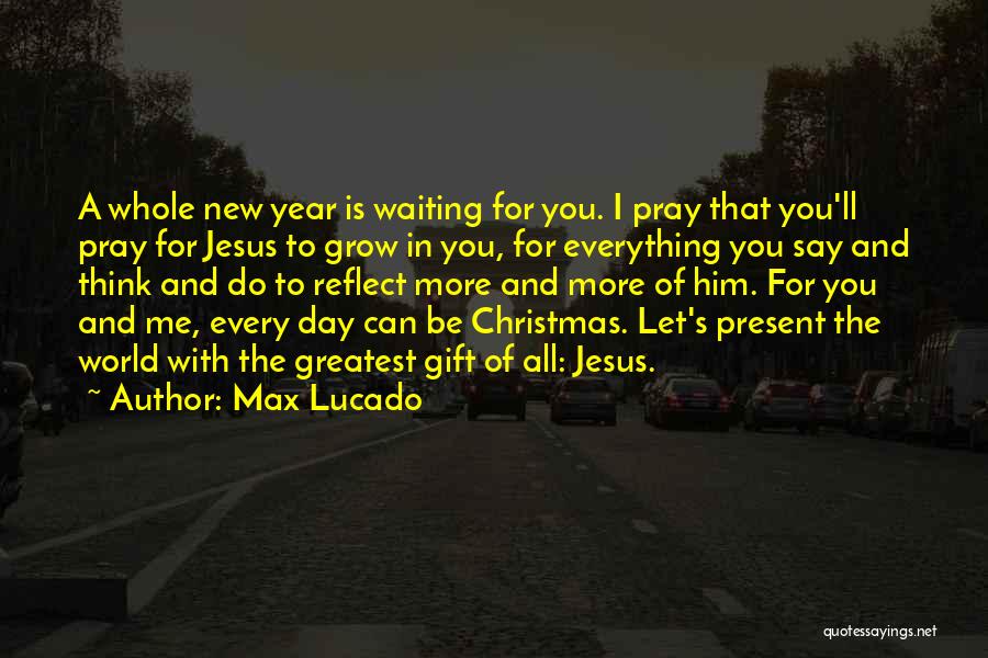 Max Lucado Quotes: A Whole New Year Is Waiting For You. I Pray That You'll Pray For Jesus To Grow In You, For