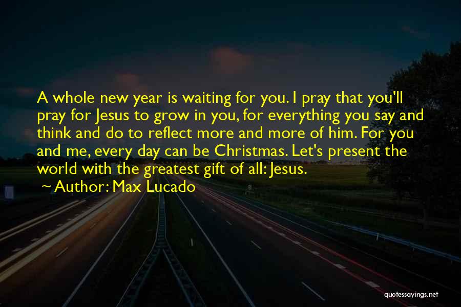 Max Lucado Quotes: A Whole New Year Is Waiting For You. I Pray That You'll Pray For Jesus To Grow In You, For