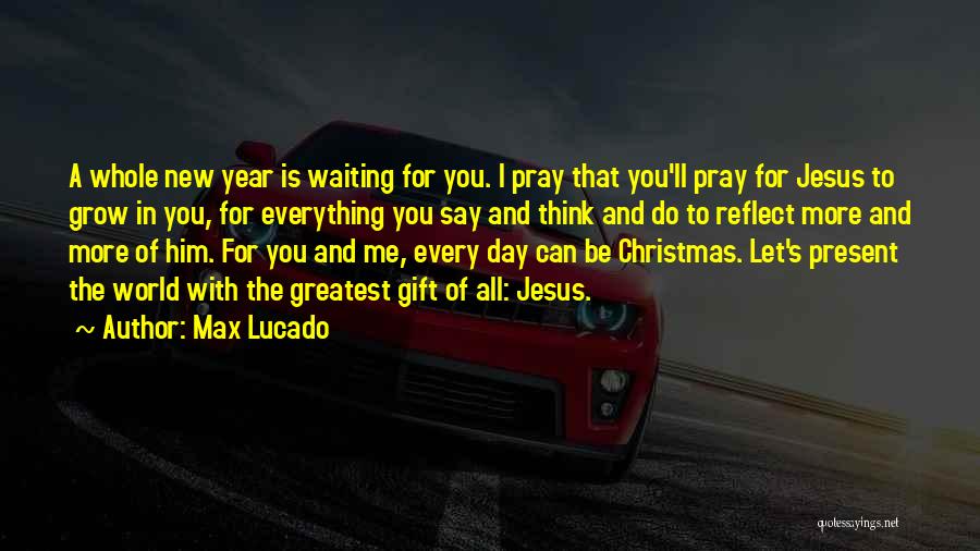 Max Lucado Quotes: A Whole New Year Is Waiting For You. I Pray That You'll Pray For Jesus To Grow In You, For