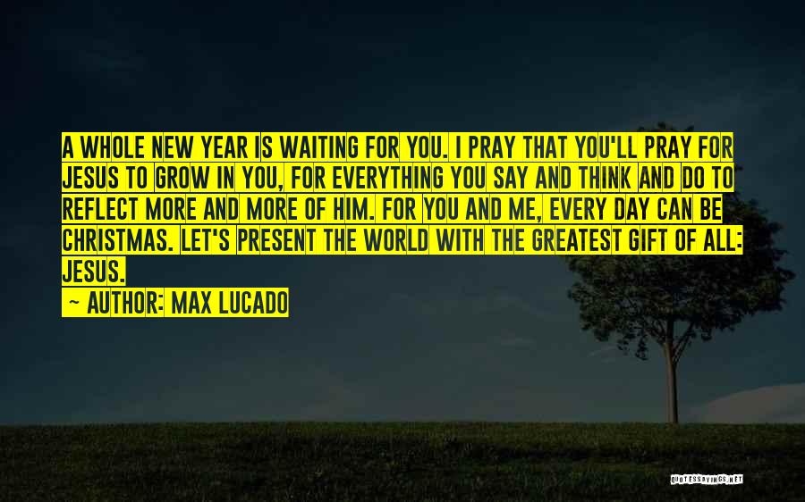 Max Lucado Quotes: A Whole New Year Is Waiting For You. I Pray That You'll Pray For Jesus To Grow In You, For