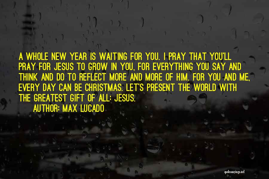 Max Lucado Quotes: A Whole New Year Is Waiting For You. I Pray That You'll Pray For Jesus To Grow In You, For