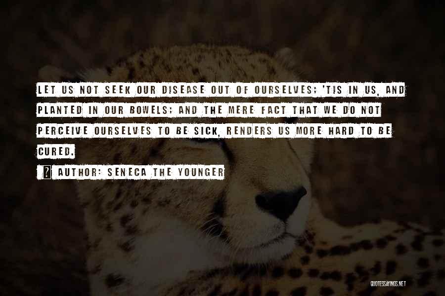Seneca The Younger Quotes: Let Us Not Seek Our Disease Out Of Ourselves; 'tis In Us, And Planted In Our Bowels; And The Mere