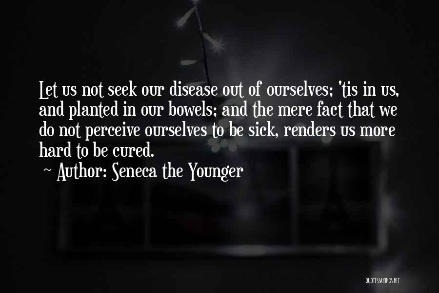 Seneca The Younger Quotes: Let Us Not Seek Our Disease Out Of Ourselves; 'tis In Us, And Planted In Our Bowels; And The Mere