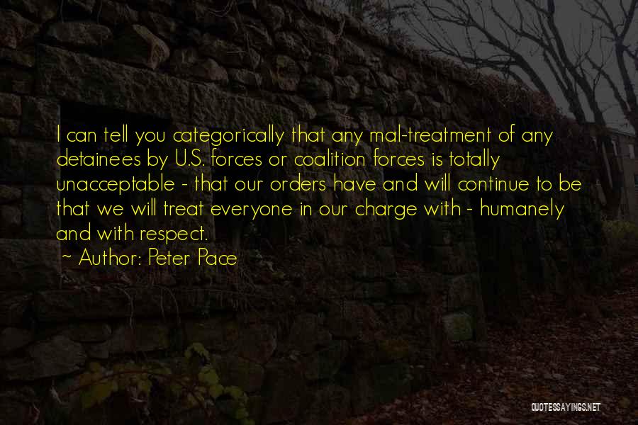 Peter Pace Quotes: I Can Tell You Categorically That Any Mal-treatment Of Any Detainees By U.s. Forces Or Coalition Forces Is Totally Unacceptable