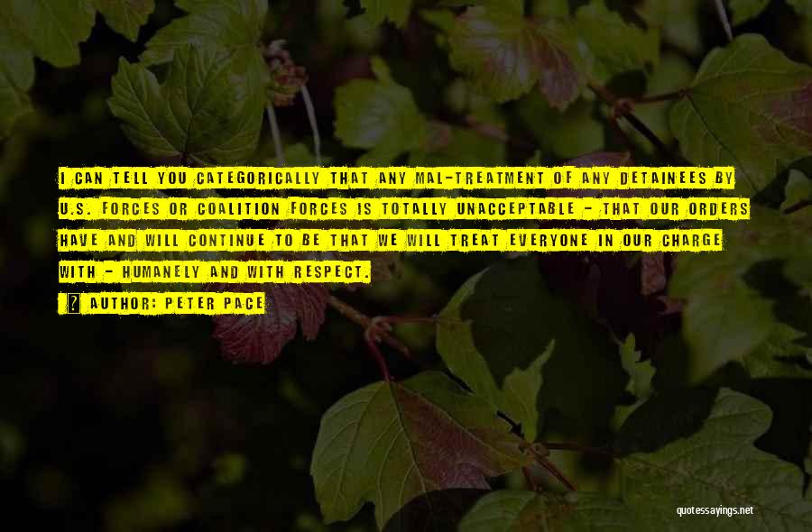 Peter Pace Quotes: I Can Tell You Categorically That Any Mal-treatment Of Any Detainees By U.s. Forces Or Coalition Forces Is Totally Unacceptable