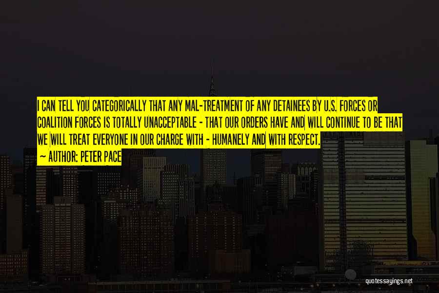 Peter Pace Quotes: I Can Tell You Categorically That Any Mal-treatment Of Any Detainees By U.s. Forces Or Coalition Forces Is Totally Unacceptable