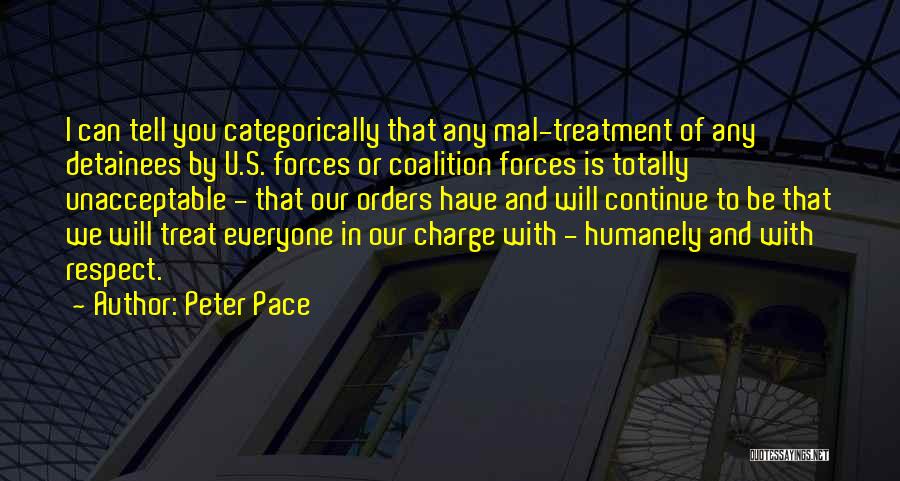 Peter Pace Quotes: I Can Tell You Categorically That Any Mal-treatment Of Any Detainees By U.s. Forces Or Coalition Forces Is Totally Unacceptable