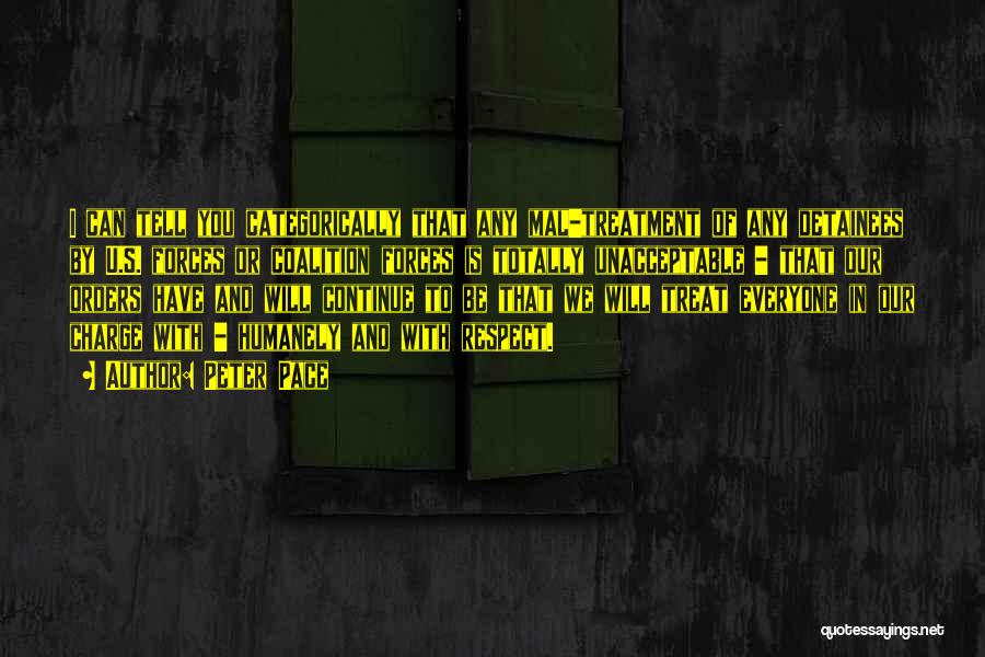 Peter Pace Quotes: I Can Tell You Categorically That Any Mal-treatment Of Any Detainees By U.s. Forces Or Coalition Forces Is Totally Unacceptable