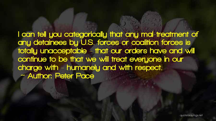 Peter Pace Quotes: I Can Tell You Categorically That Any Mal-treatment Of Any Detainees By U.s. Forces Or Coalition Forces Is Totally Unacceptable