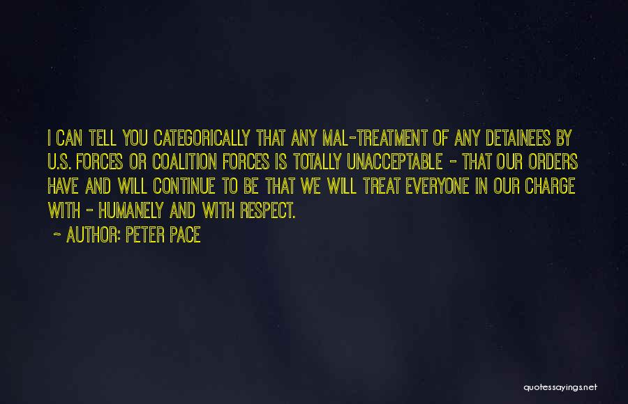 Peter Pace Quotes: I Can Tell You Categorically That Any Mal-treatment Of Any Detainees By U.s. Forces Or Coalition Forces Is Totally Unacceptable