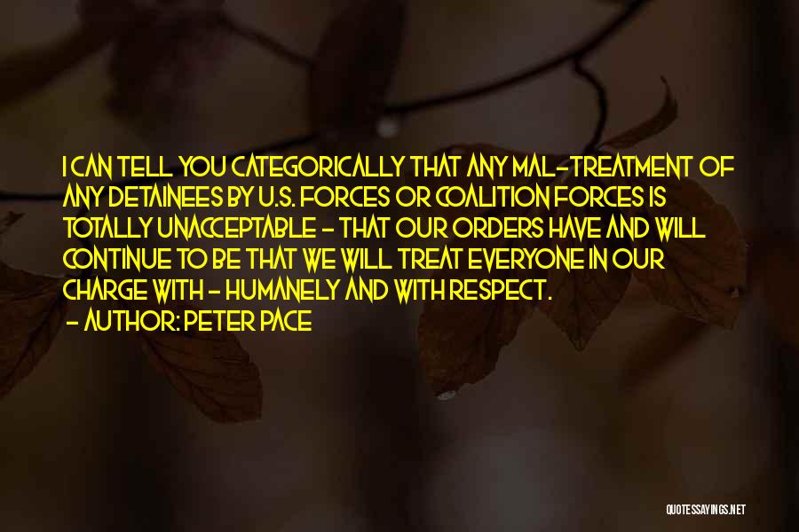 Peter Pace Quotes: I Can Tell You Categorically That Any Mal-treatment Of Any Detainees By U.s. Forces Or Coalition Forces Is Totally Unacceptable