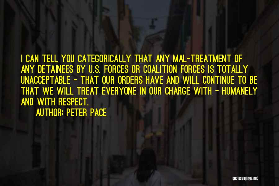 Peter Pace Quotes: I Can Tell You Categorically That Any Mal-treatment Of Any Detainees By U.s. Forces Or Coalition Forces Is Totally Unacceptable