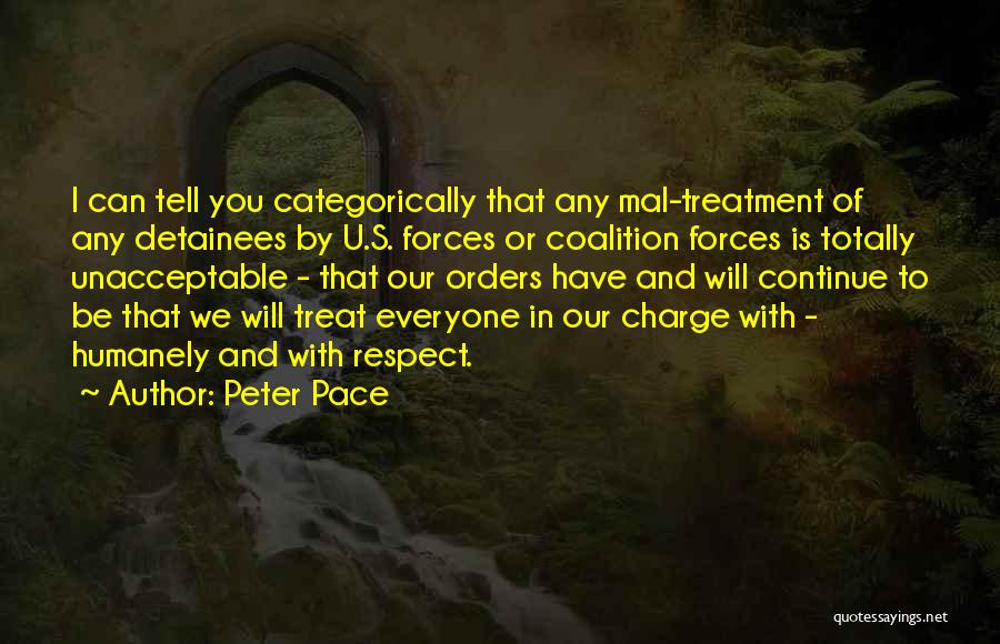 Peter Pace Quotes: I Can Tell You Categorically That Any Mal-treatment Of Any Detainees By U.s. Forces Or Coalition Forces Is Totally Unacceptable