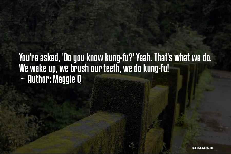 Maggie Q Quotes: You're Asked, 'do You Know Kung-fu?' Yeah. That's What We Do. We Wake Up, We Brush Our Teeth, We Do
