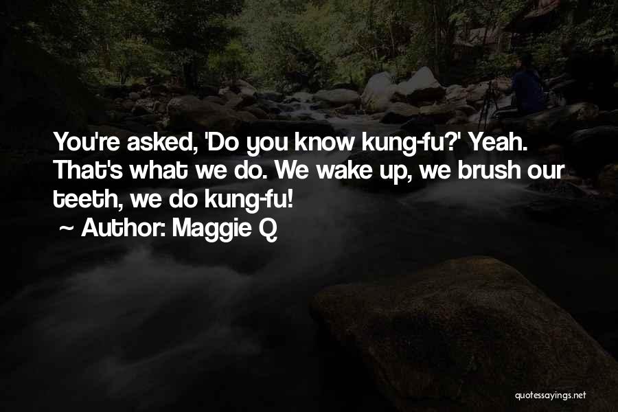 Maggie Q Quotes: You're Asked, 'do You Know Kung-fu?' Yeah. That's What We Do. We Wake Up, We Brush Our Teeth, We Do