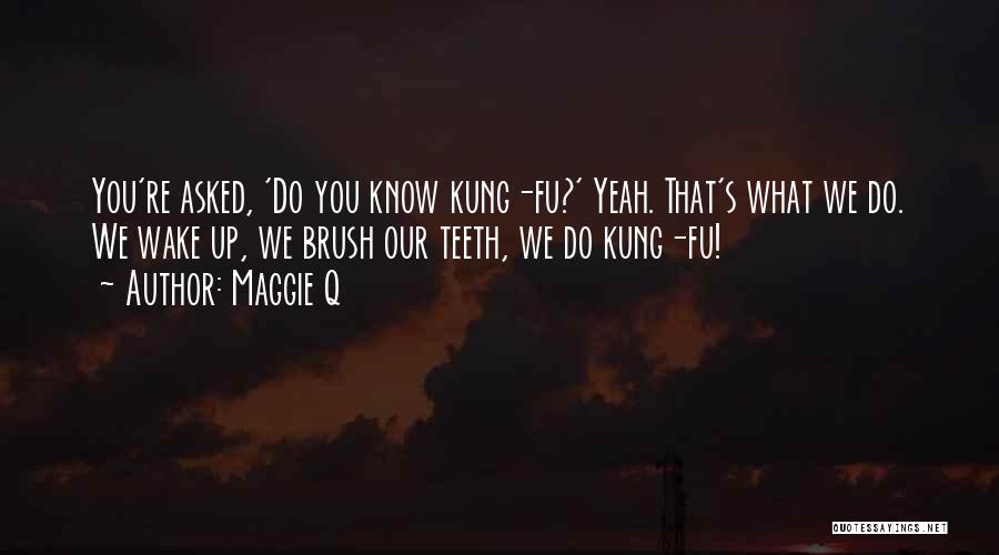 Maggie Q Quotes: You're Asked, 'do You Know Kung-fu?' Yeah. That's What We Do. We Wake Up, We Brush Our Teeth, We Do
