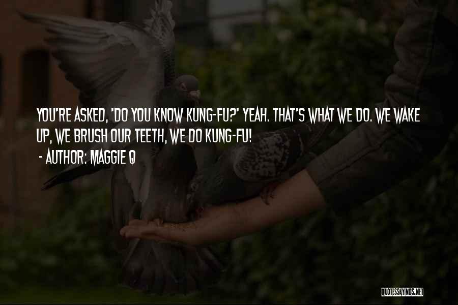 Maggie Q Quotes: You're Asked, 'do You Know Kung-fu?' Yeah. That's What We Do. We Wake Up, We Brush Our Teeth, We Do