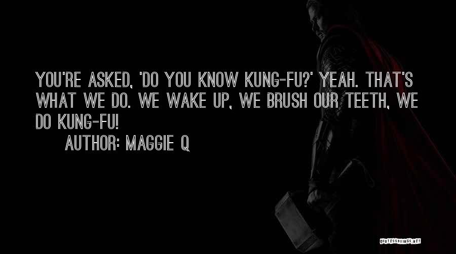 Maggie Q Quotes: You're Asked, 'do You Know Kung-fu?' Yeah. That's What We Do. We Wake Up, We Brush Our Teeth, We Do