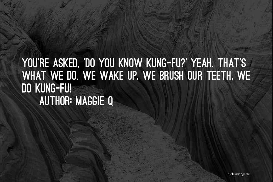 Maggie Q Quotes: You're Asked, 'do You Know Kung-fu?' Yeah. That's What We Do. We Wake Up, We Brush Our Teeth, We Do