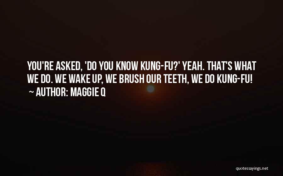 Maggie Q Quotes: You're Asked, 'do You Know Kung-fu?' Yeah. That's What We Do. We Wake Up, We Brush Our Teeth, We Do