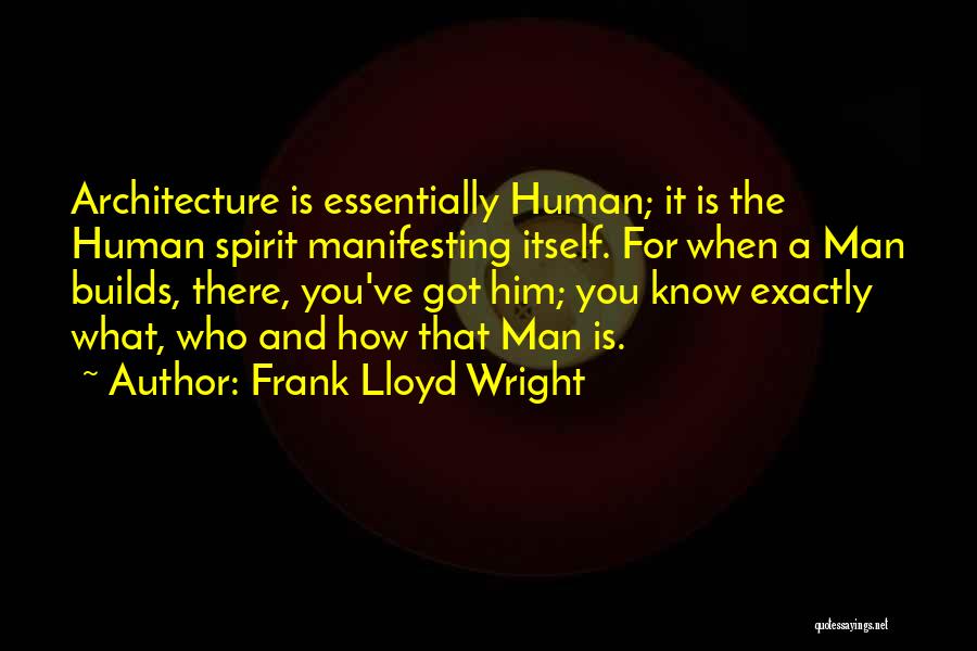 Frank Lloyd Wright Quotes: Architecture Is Essentially Human; It Is The Human Spirit Manifesting Itself. For When A Man Builds, There, You've Got Him;