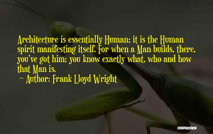Frank Lloyd Wright Quotes: Architecture Is Essentially Human; It Is The Human Spirit Manifesting Itself. For When A Man Builds, There, You've Got Him;