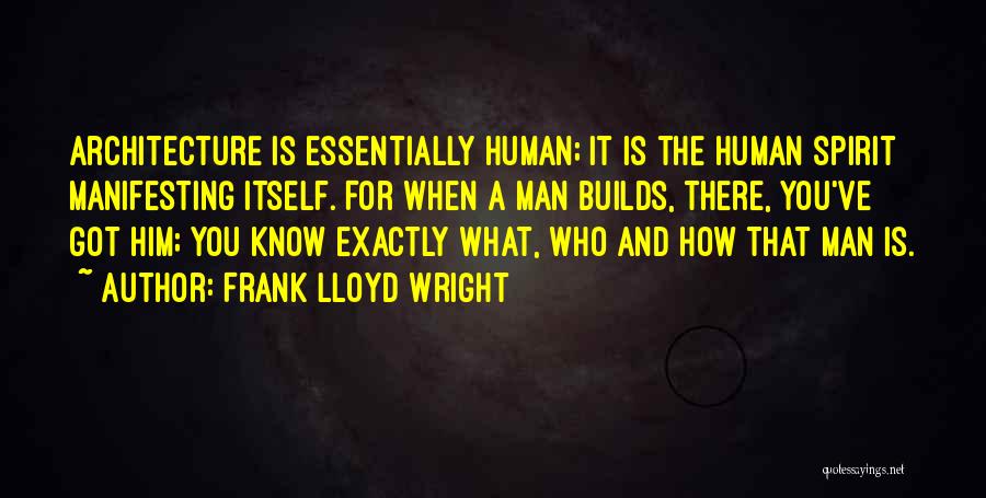 Frank Lloyd Wright Quotes: Architecture Is Essentially Human; It Is The Human Spirit Manifesting Itself. For When A Man Builds, There, You've Got Him;
