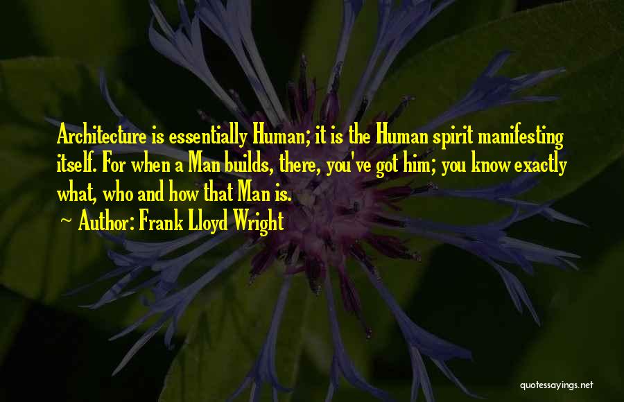Frank Lloyd Wright Quotes: Architecture Is Essentially Human; It Is The Human Spirit Manifesting Itself. For When A Man Builds, There, You've Got Him;