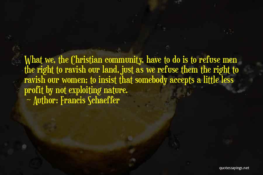 Francis Schaeffer Quotes: What We, The Christian Community, Have To Do Is To Refuse Men The Right To Ravish Our Land, Just As