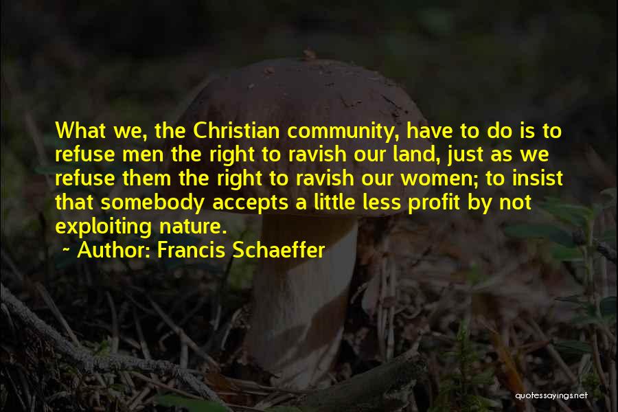 Francis Schaeffer Quotes: What We, The Christian Community, Have To Do Is To Refuse Men The Right To Ravish Our Land, Just As