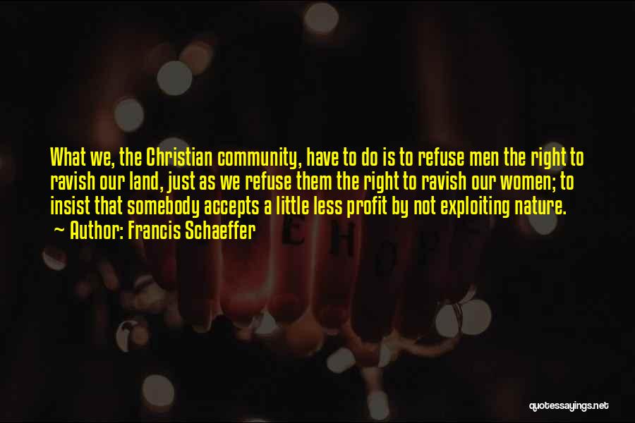 Francis Schaeffer Quotes: What We, The Christian Community, Have To Do Is To Refuse Men The Right To Ravish Our Land, Just As