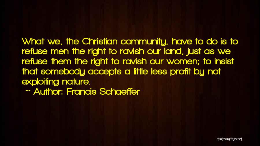 Francis Schaeffer Quotes: What We, The Christian Community, Have To Do Is To Refuse Men The Right To Ravish Our Land, Just As