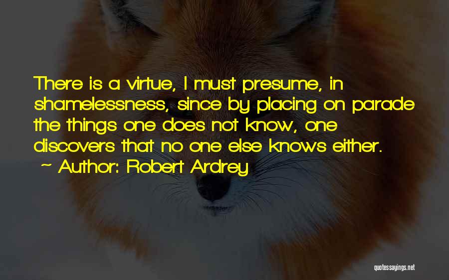 Robert Ardrey Quotes: There Is A Virtue, I Must Presume, In Shamelessness, Since By Placing On Parade The Things One Does Not Know,