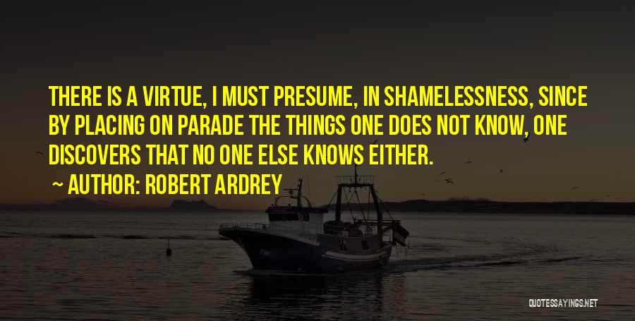 Robert Ardrey Quotes: There Is A Virtue, I Must Presume, In Shamelessness, Since By Placing On Parade The Things One Does Not Know,
