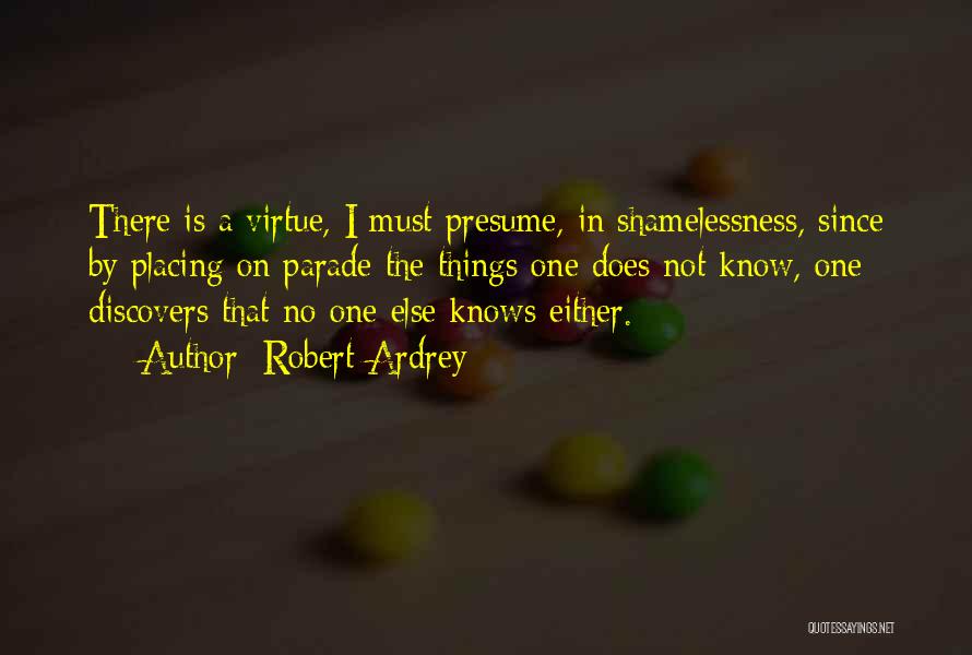 Robert Ardrey Quotes: There Is A Virtue, I Must Presume, In Shamelessness, Since By Placing On Parade The Things One Does Not Know,