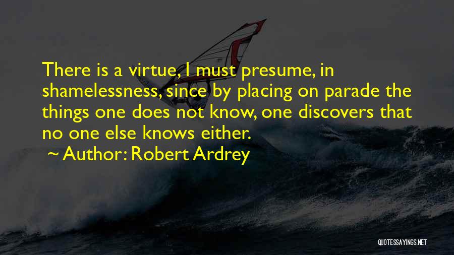 Robert Ardrey Quotes: There Is A Virtue, I Must Presume, In Shamelessness, Since By Placing On Parade The Things One Does Not Know,
